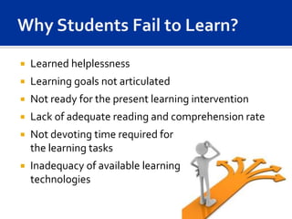    Learned helplessness
   Learning goals not articulated
   Not ready for the present learning intervention
   Lack of adequate reading and comprehension rate
   Not devoting time required for
    the learning tasks
   Inadequacy of available learning
    technologies
 