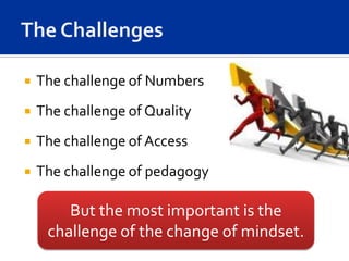    The challenge of Numbers
   The challenge of Quality
   The challenge of Access
   The challenge of pedagogy

        But the most important is the
     challenge of the change of mindset.
 