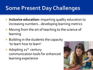    Inclusive education: imparting quality education to
    increasing numbers…developing learning metrics
   Moving from the art of teaching to the science of
    learning
   Building in the students the capacity
    ‘to learn how to learn’
   Adopting 21st century
    communication tools for enhanced
    learning experience
 