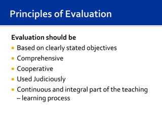 Evaluation should be
 Based on clearly stated objectives
 Comprehensive
 Cooperative
 Used Judiciously
 Continuous and integral part of the teaching
  – learning process
 