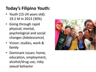 Today’s Filipino Youth:
• Youth (15-24 years old):
19.2 M in 2013 (30%)
• Going through rapid
physical, mental,
psychologi...