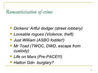 2121
Romanticisation of crime
 Dickens’ Artful dodger (street robbery)
 Loveable rogues (Violence, theft)
 Just William (ASBO fodder!)
 Mr Toad (TWOC, DWD, escape from
custody)
 Life on Mars (Pre-PACE!!!)
 Hatton Gdn burglary?
 