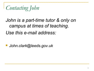 3
Contacting John
John is a part-time tutor & only on
campus at times of teaching.
Use this e-mail address:
 John.clark@leeds.gov.uk
 