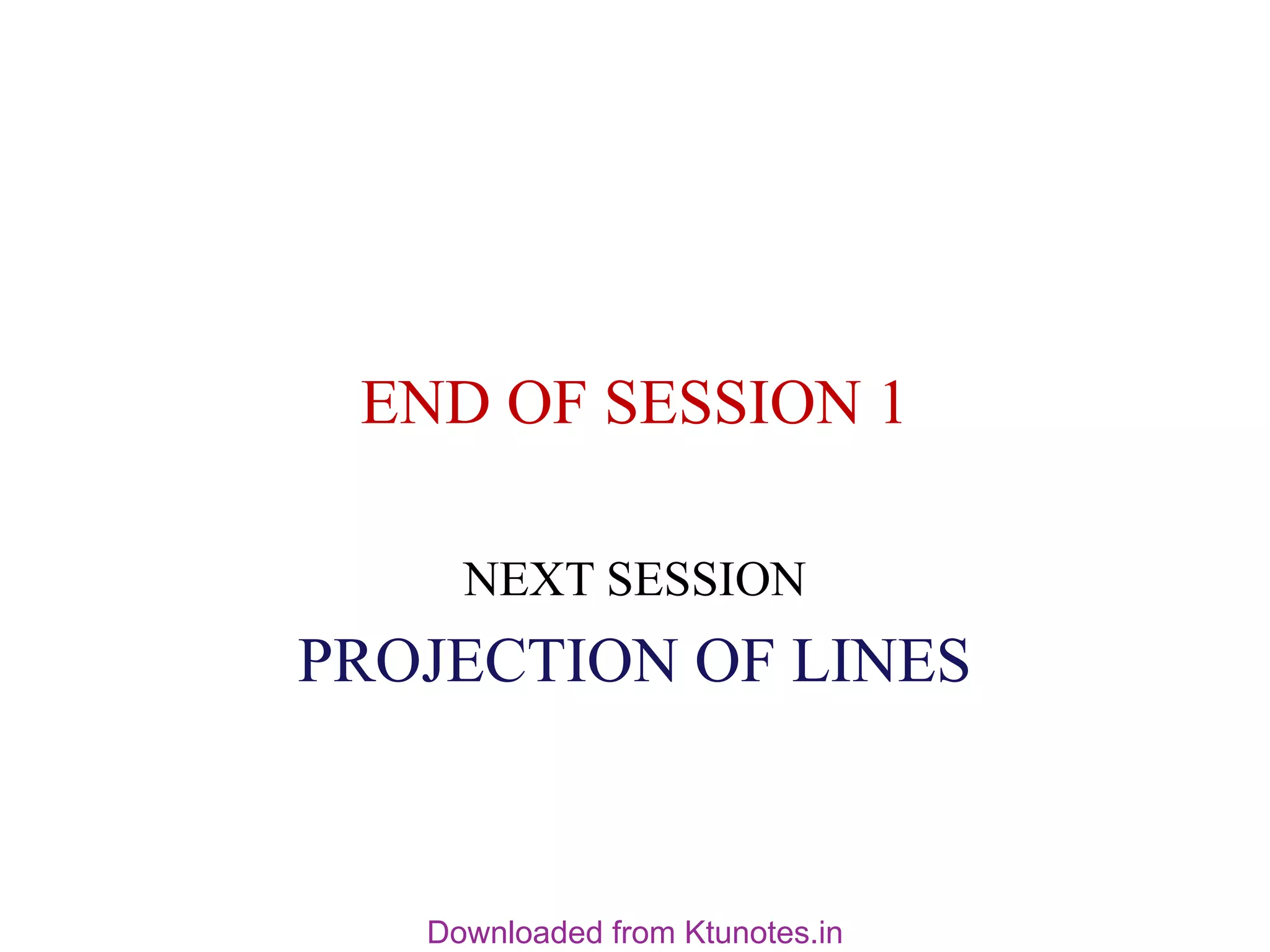 END OF SESSION 1
NEXT SESSION
PROJECTION OF LINES
Downloaded from Ktunotes.in
 
