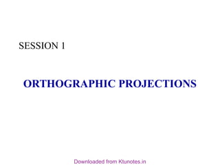 ORTHOGRAPHIC PROJECTIONS
SESSION 1
Downloaded from Ktunotes.in
 