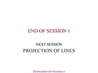 END OF SESSION 1
NEXT SESSION
PROJECTION OF LINES
Downloaded from Ktunotes.in
 