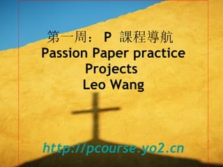 第一周： P  課程導航  Passion Paper practice Projects  Leo Wang   http://pcourse.yo2.cn   