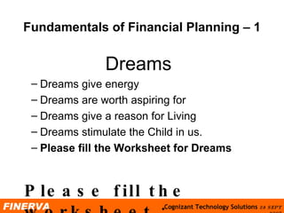 Fundamentals of Financial Planning  –  1 Dreams Dreams give energy Dreams are worth aspiring for Dreams give a reason for Living Dreams stimulate the Child in us. Please fill the  Worksheet for Dreams Please fill the worksheet : Dreams 