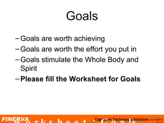 Goals Goals are worth achieving Goals are worth the effort you put in Goals stimulate the Whole Body and Spirit Please fill the  Worksheet for Goals Please fill the worksheet : Goals 