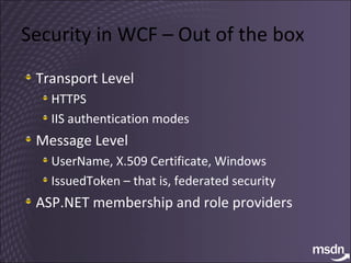 Security in WCF – Out of the box Transport Level HTTPS IIS authentication modes Message Level UserName, X.509 Certificate, Windows IssuedToken – that is, federated security ASP.NET membership and role providers 