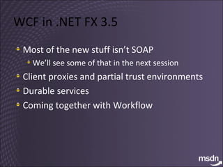WCF in .NET FX 3.5 Most of the new stuff isn’t SOAP We’ll see some of that in the next session Client proxies and partial trust environments Durable services Coming together with Workflow 