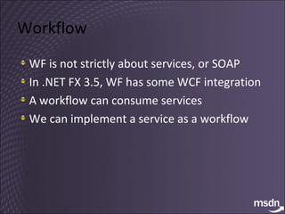Workflow WF is not strictly about services, or SOAP In .NET FX 3.5, WF has some WCF integration A workflow can consume services We can implement a service as a workflow 