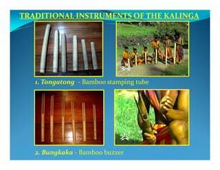 TRADITIONAL INSTRUMENTS OF THE KALINGA
1. Tongatong - Bamboo stamping tube
2. Bungkaka - Bamboo buzzer
 
