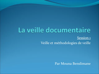 Session 1
Veille et méthodologies de veille




         Par Mouna Benslimane
 