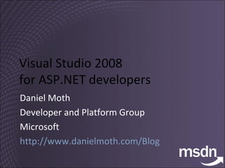 Visual Studio 2008  for ASP.NET developers Daniel Moth Developer and Platform Group Microsoft http://www.danielmoth.com/Blog   