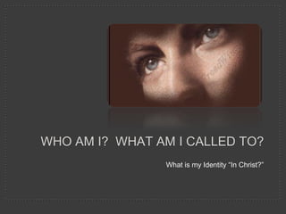 WHO AM I? WHAT AM I CALLED TO?
What is my Identity “In Christ?”
 