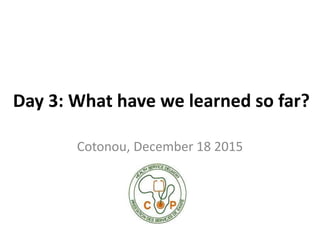 Day 3: What have we learned so far?
Cotonou, December 18 2015
 