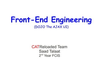 Front-End Engineering
      (DOJO The AJAX UI)




     CATReloaded Team
        Saad Talaat
        2nd Year FCIS
 
