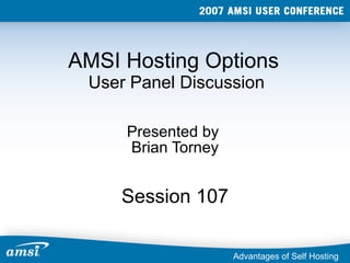 AMSI Hosting Options  User Panel Discussion Presented by  Brian Torney Session 107 Advantages of Self Hosting 