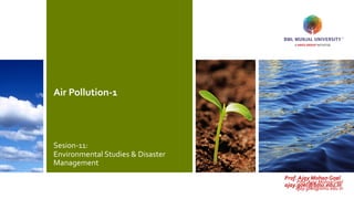 Prof. Ajay Mohan Goel
ajay.goel@bmu.edu.in
Air Pollution-1
Sesion-11:
Environmental Studies & Disaster
Management
Prof. Ajay Mohan Goel
ajay.goel@bmu.edu.in
 
