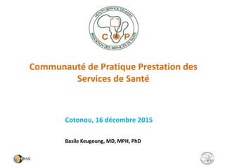 Communauté de Pratique Prestation des
Services de Santé
Basile Keugoung, MD, MPH, PhD
Cotonou, 16 décembre 2015
1
 