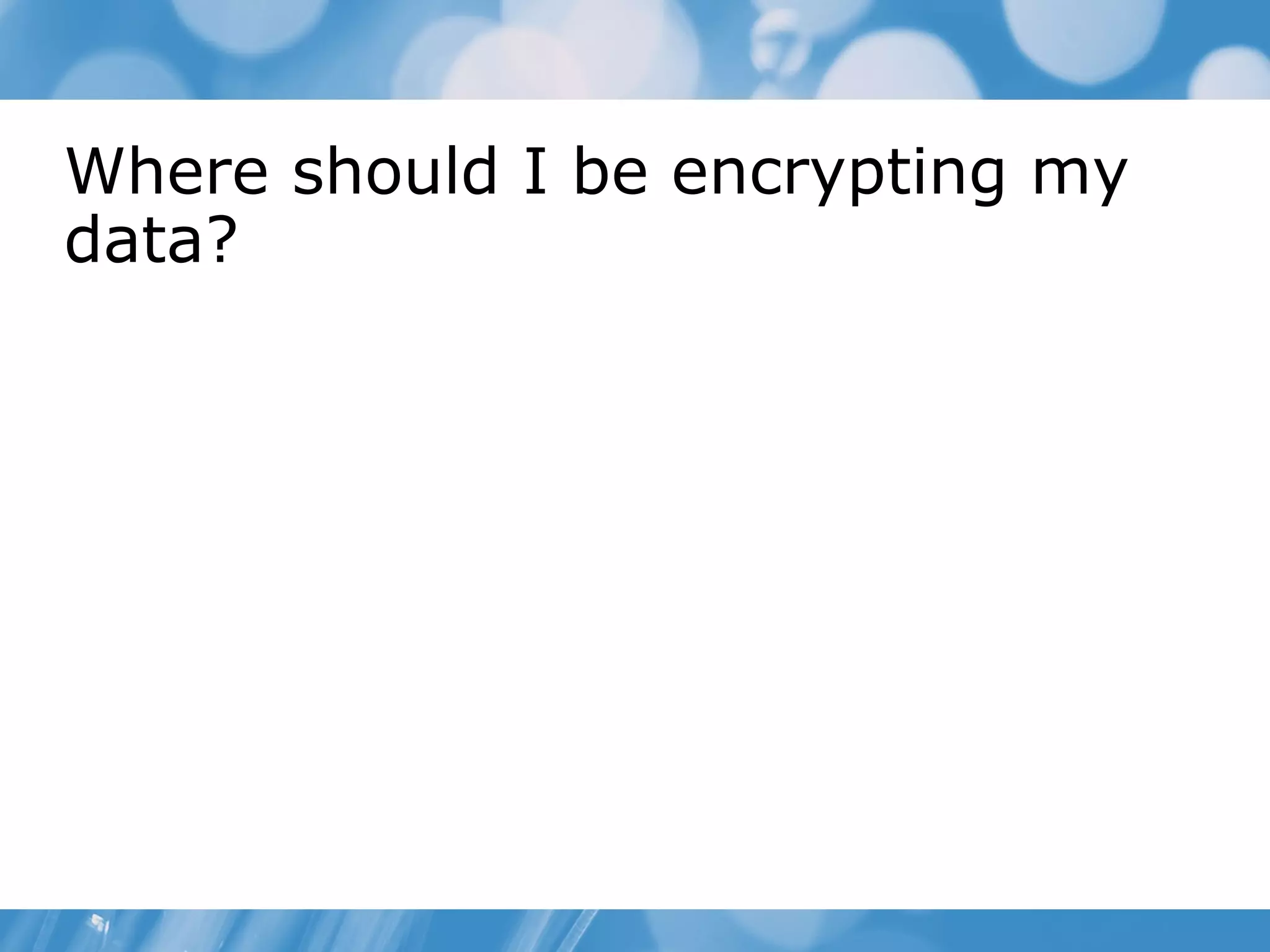 Where should I be encrypting my
data?
 