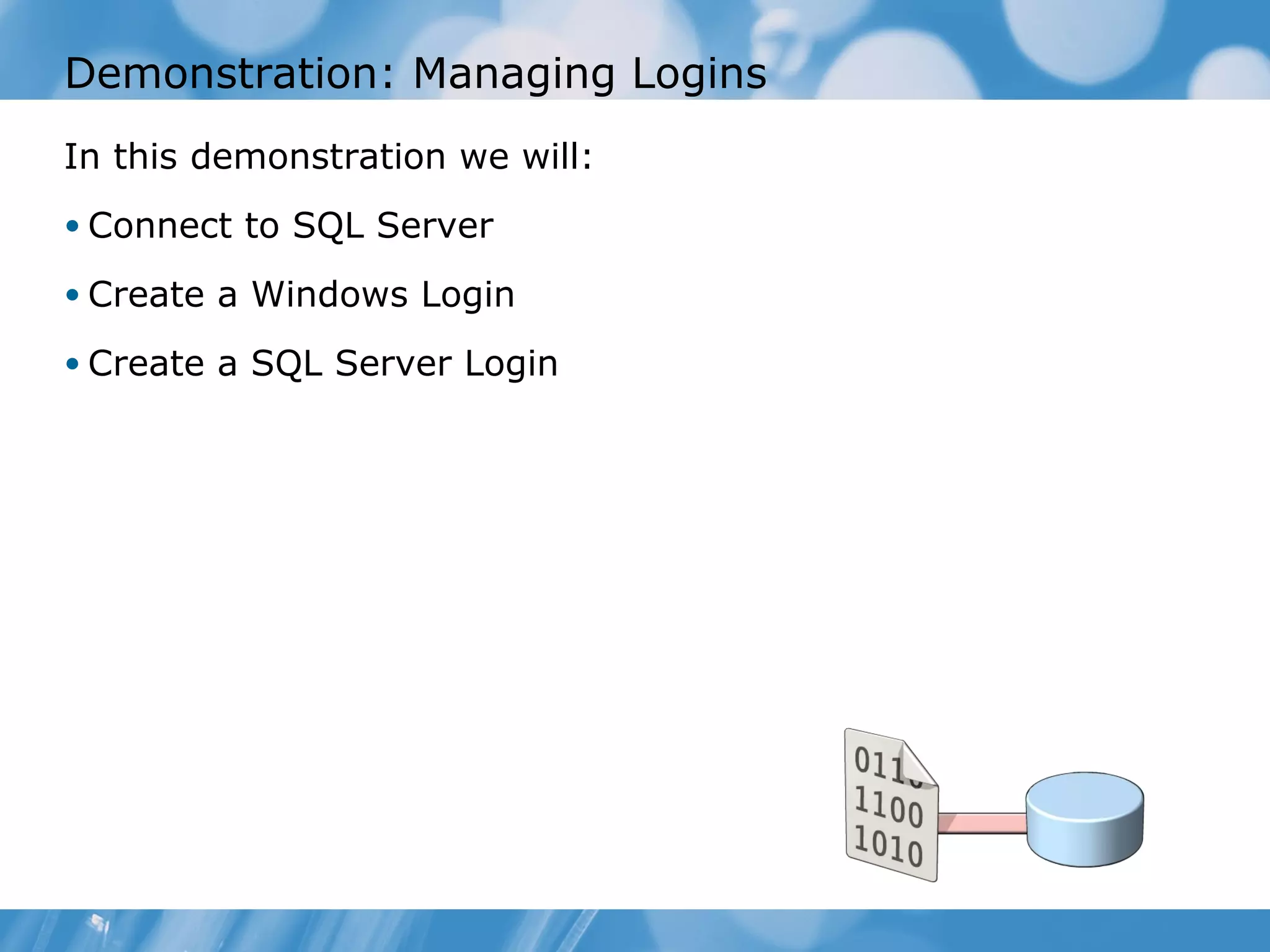 Demonstration: Managing Logins
In this demonstration we will:
• Connect to SQL Server

• Create a Windows Login

• Create a SQL Server Login
 