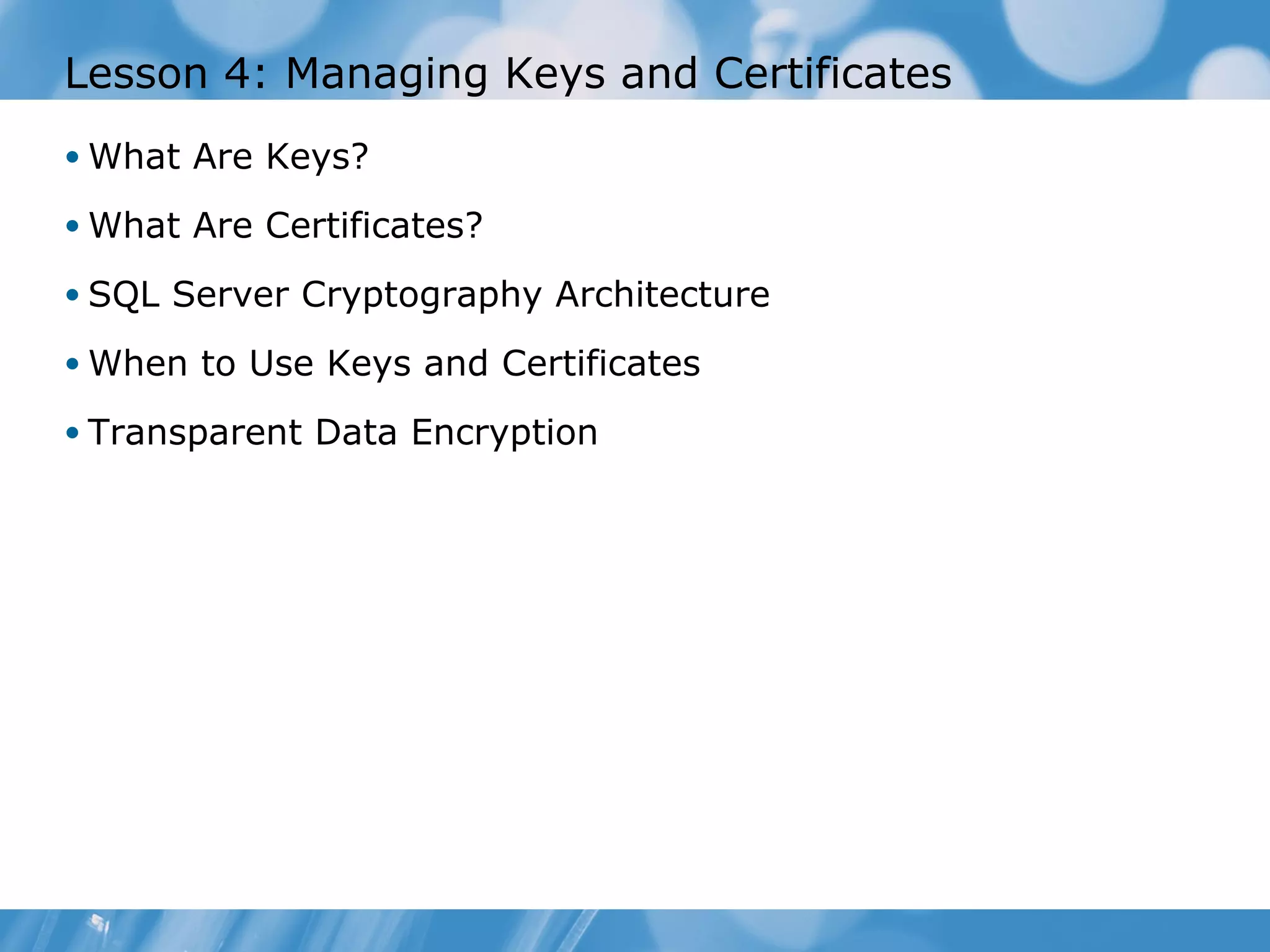 Lesson 4: Managing Keys and Certificates
• What Are Keys?

• What Are Certificates?

• SQL Server Cryptography Architecture

• When to Use Keys and Certificates

• Transparent Data Encryption
 