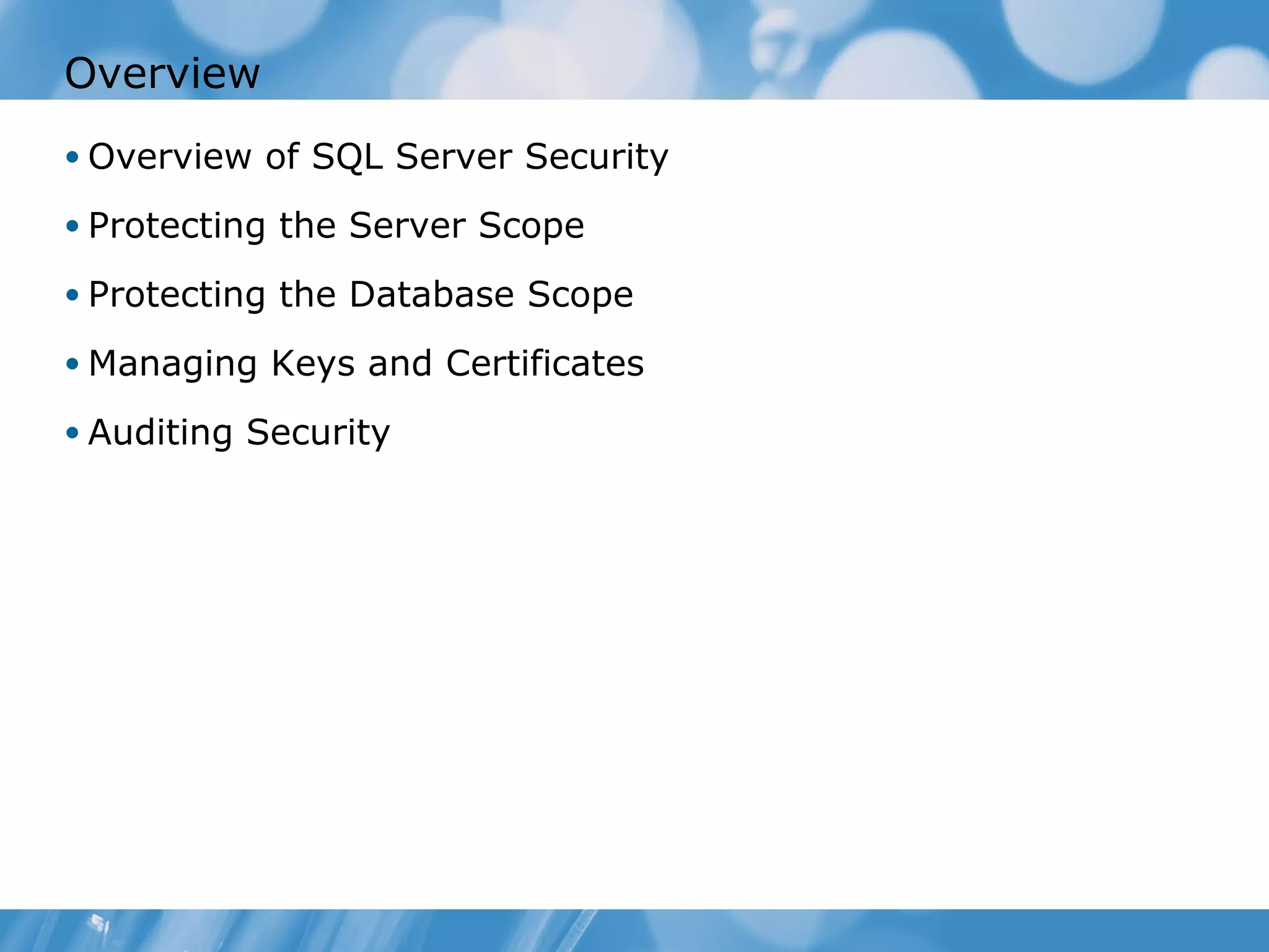 Overview
• Overview of SQL Server Security

• Protecting the Server Scope

• Protecting the Database Scope

• Managing Keys and Certificates

• Auditing Security
 