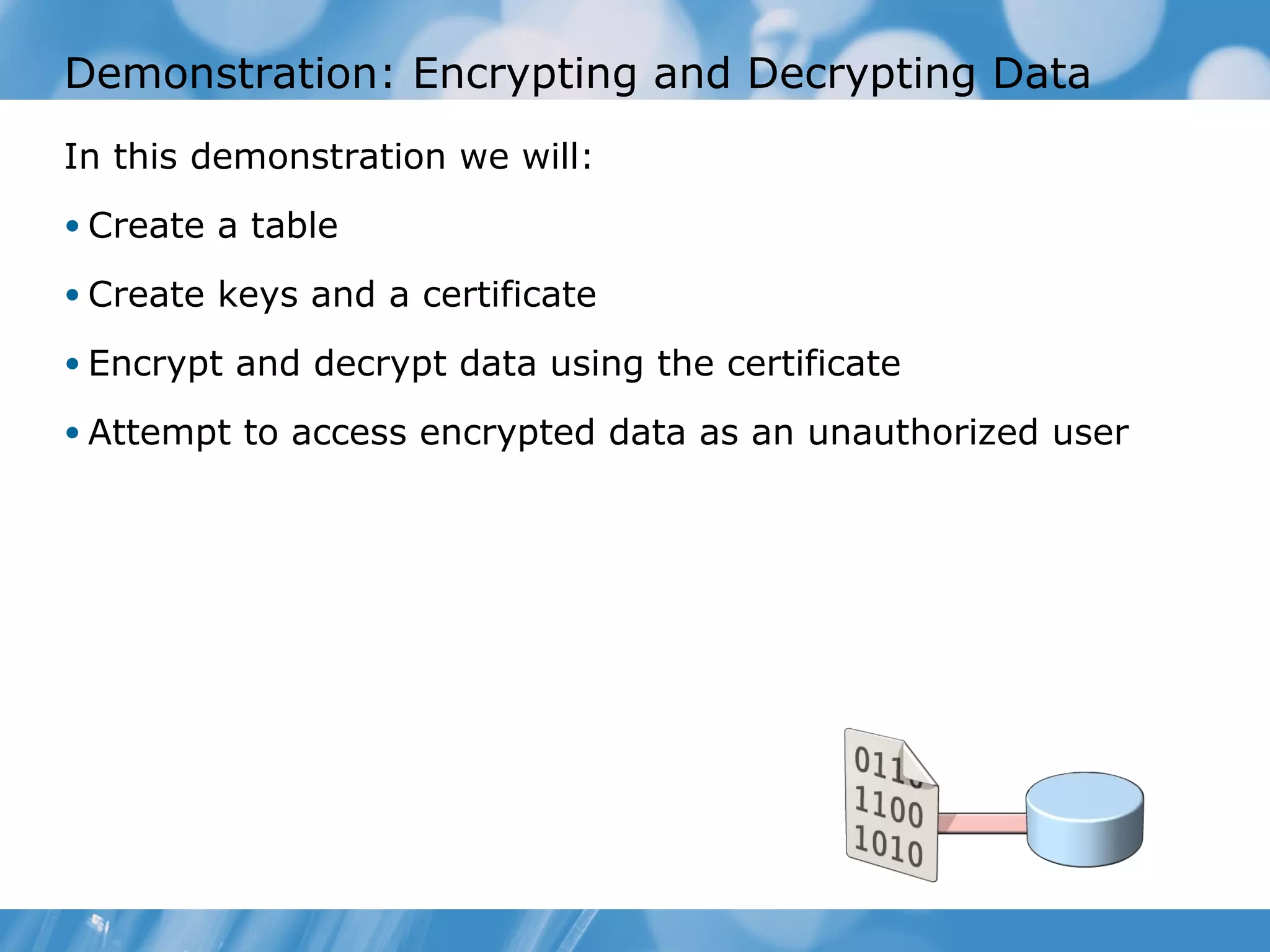 Demonstration: Encrypting and Decrypting Data
In this demonstration we will:
• Create a table

• Create keys and a certificate

• Encrypt and decrypt data using the certificate

• Attempt to access encrypted data as an unauthorized user
 
