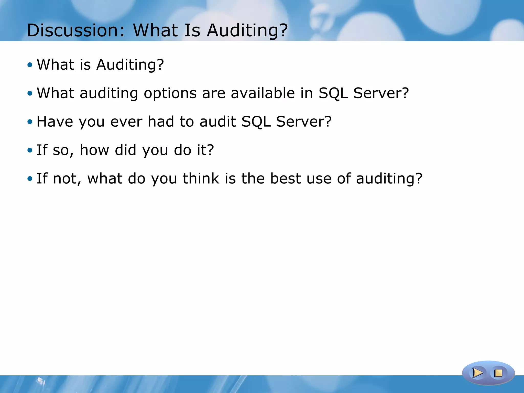 Discussion: What Is Auditing?
• What is Auditing?

• What auditing options are available in SQL Server?

• Have you ever had to audit SQL Server?

• If so, how did you do it?

• If not, what do you think is the best use of auditing?
 