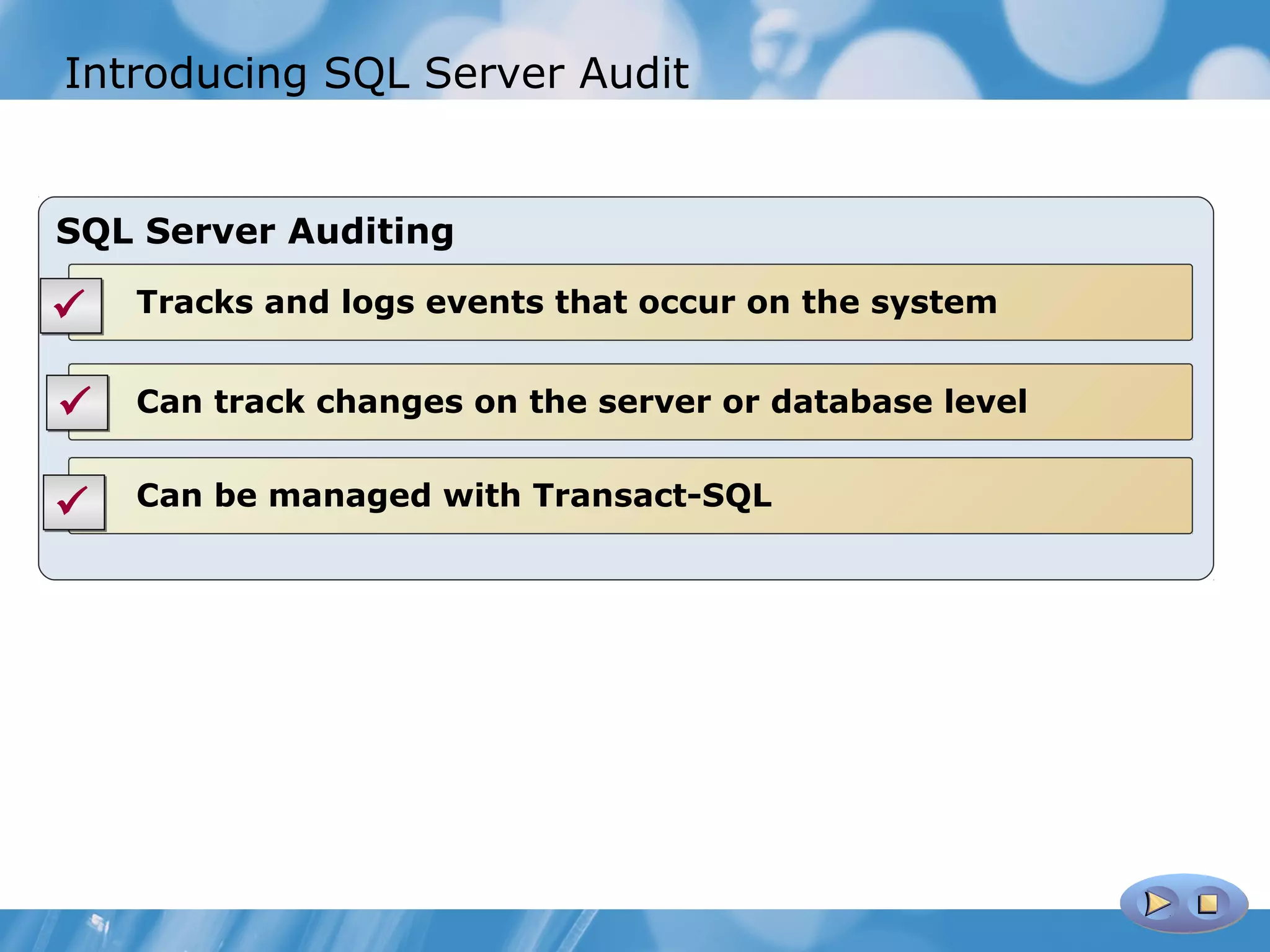 Introducing SQL Server Audit


SQL Server Auditing

   Tracks and logs events that occur on the system


   Can track changes on the server or database level


   Can be managed with Transact-SQL
 