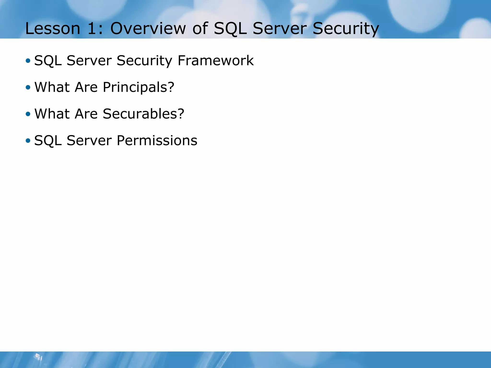 Lesson 1: Overview of SQL Server Security
• SQL Server Security Framework

• What Are Principals?

• What Are Securables?

• SQL Server Permissions
 