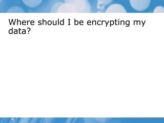 Where should I be encrypting my
data?
 