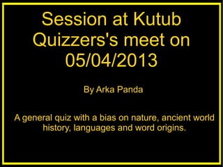 Session at Kutub
    Quizzers's meet on
       05/04/2013
                      jjjjjnnnnn
                 By Arka Panda


A general quiz with a bias on nature, ancient world
      history, languages and word origins.
 