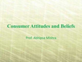 Consumer Attitudes and Beliefs
Prof. Abhipsa Mishra
 