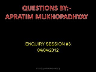 ENQUIRY SESSION #3
04/04/2012

A quiz by Apratim Mukhopadhyay :-(

 