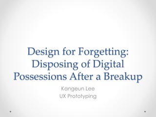 Design for Forgetting:
Disposing of Digital
Possessions After a Breakup
Kangeun Lee
UX Prototyping
 