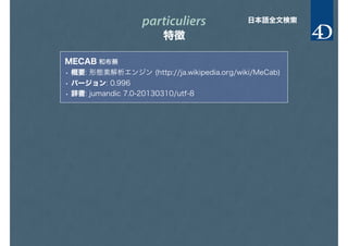 particuliers
特徴
日本語全文検索
MECAB 和布蕪
• 概要: 形態素解析エンジン (http://ja.wikipedia.org/wiki/MeCab)
• バージョン: 0.996
• 辞書: jumandic 7.0-20130310/utf-8
 