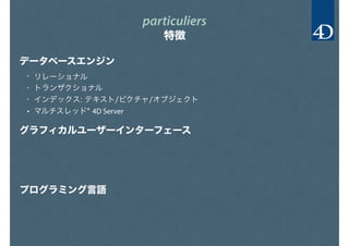 particuliers
特徴
データベースエンジン
グラフィカルユーザーインターフェース
プログラミング言語
• リレーショナル
• トランザクショナル
• インデックス: テキスト/ピクチャ/オブジェクト
• マルチスレッド* 4D Server
 