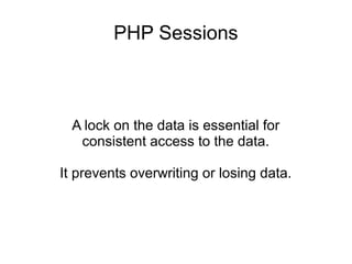 A lock on the data is essential for
consistent access to the data.
It prevents overwriting or losing data.
PHP Sessions
 