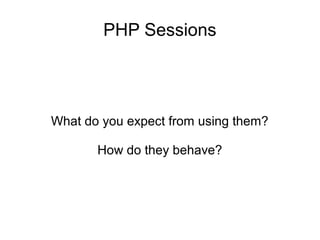 PHP Sessions
What do you expect from using them?
How do they behave?
 