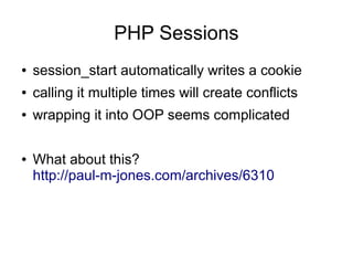 PHP Sessions
● session_start automatically writes a cookie
● calling it multiple times will create conflicts
● wrapping it into OOP seems complicated
● What about this?
http://paul-m-jones.com/archives/6310
 