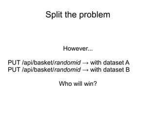 Split the problem
However...
PUT /api/basket/randomid → with dataset A
PUT /api/basket/randomid → with dataset B
Who will win?
 