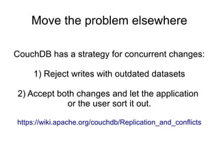 Move the problem elsewhere
CouchDB has a strategy for concurrent changes:
1) Reject writes with outdated datasets
2) Accept both changes and let the application
or the user sort it out.
https://wiki.apache.org/couchdb/Replication_and_conflicts
 