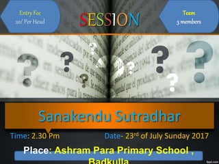 Sanakendu Sutradhar
Time: 2.30 Pm Date- 23rd of July Sunday 2017
SESSION Team
3 members
Entry Fee
20/ Per Head
Place: Ashram Para Primary School ,
 