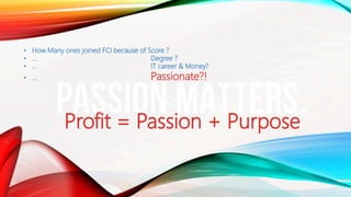 • How Many ones joined FCI because of Score ?
• … Degree ?
• … IT career & Money?
• … Passionate?!
Profit = Passion + Purpose
 