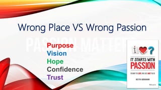 Wrong Place VS Wrong Passion
Purpose
Vision
Hope
Confidence
Trust
 