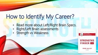 How to Identify My Career?
• Read more about Left/Right Brain Specs.
• Right/Left Brain assessments
• Strength vs Weakness
 
