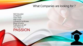What Companies are looking for ?
Well Educated
Confidence
Clear Vision
High Score
Courses & Certificates
Blogs & Events
Publications & WP
One-Paper CV
PASSION
 